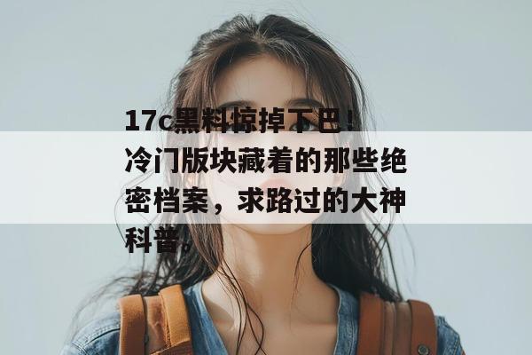 17c黑料惊掉下巴！冷门版块藏着的那些绝密档案，求路过的大神科普。
