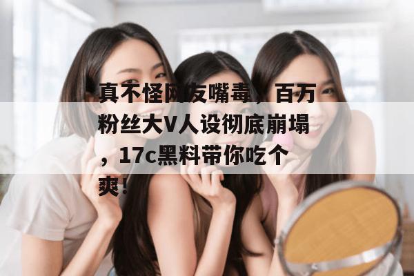 真不怪网友嘴毒，百万粉丝大V人设彻底崩塌，17c黑料带你吃个爽！