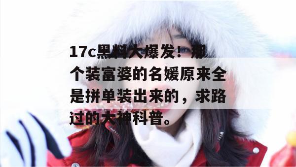 17c黑料大爆发！那个装富婆的名媛原来全是拼单装出来的，求路过的大神科普。