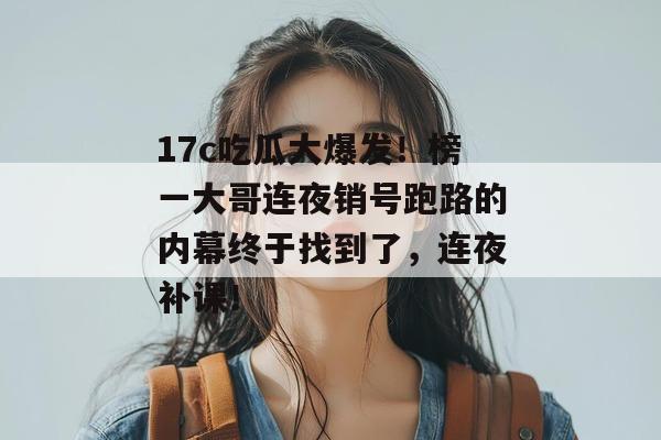 17c吃瓜大爆发！榜一大哥连夜销号跑路的内幕终于找到了，连夜补课！
