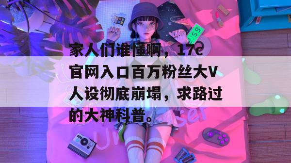家人们谁懂啊，17c官网入口百万粉丝大V人设彻底崩塌，求路过的大神科普。