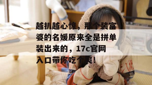 越扒越心惊，那个装富婆的名媛原来全是拼单装出来的，17c官网入口带你吃个爽！