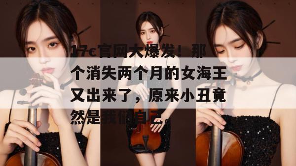 17c官网大爆发！那个消失两个月的女海王又出来了，原来小丑竟然是我们自己。