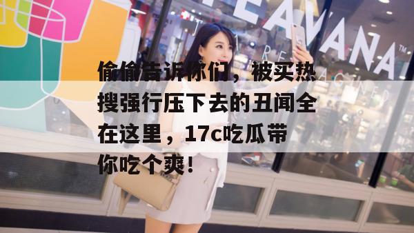 偷偷告诉你们，被买热搜强行压下去的丑闻全在这里，17c吃瓜带你吃个爽！