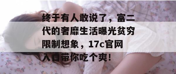 终于有人敢说了，富二代的奢靡生活曝光贫穷限制想象，17c官网入口带你吃个爽！