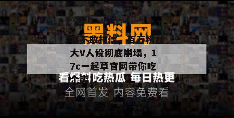 真不敢相信，百万粉丝大V人设彻底崩塌，17c一起草官网带你吃个爽！