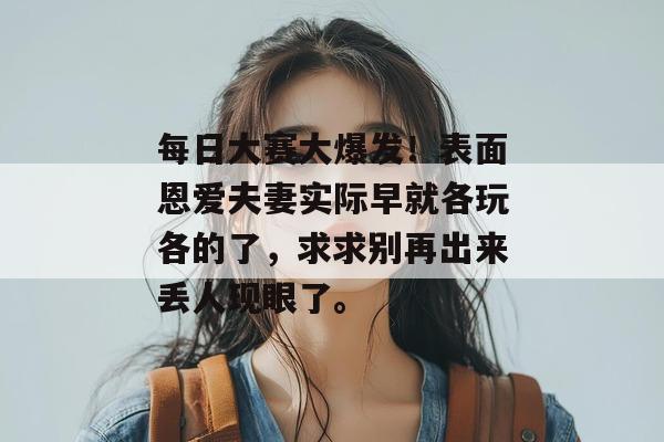 每日大赛大爆发！表面恩爱夫妻实际早就各玩各的了，求求别再出来丢人现眼了。