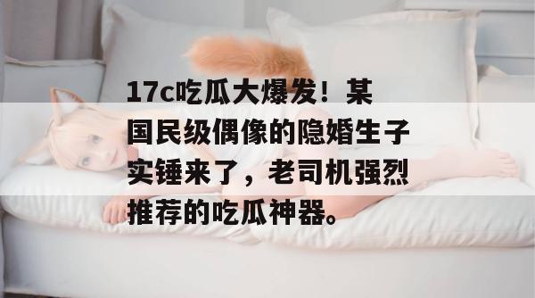 17c吃瓜大爆发！某国民级偶像的隐婚生子实锤来了，老司机强烈推荐的吃瓜神器。