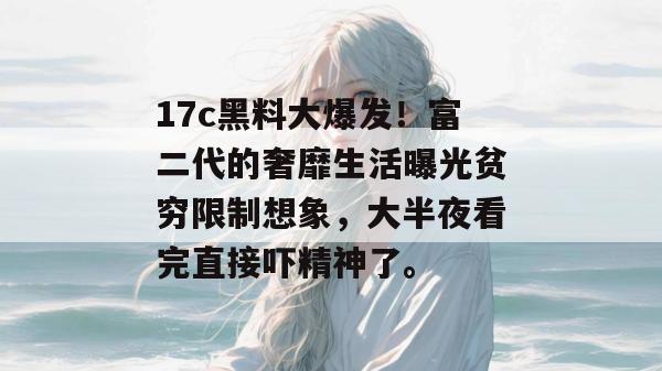 17c黑料大爆发！富二代的奢靡生活曝光贫穷限制想象，大半夜看完直接吓精神了。